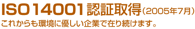 ISO14001認証取得（2005年7月）これからも環境に優しい企業で在り続けます。